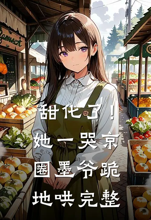 甜化了！她一哭，京圈墨爷跪地哄完整