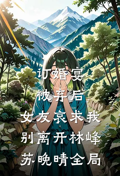 订婚宴被弃后，女友哀求我别离开林峰苏晚晴全局