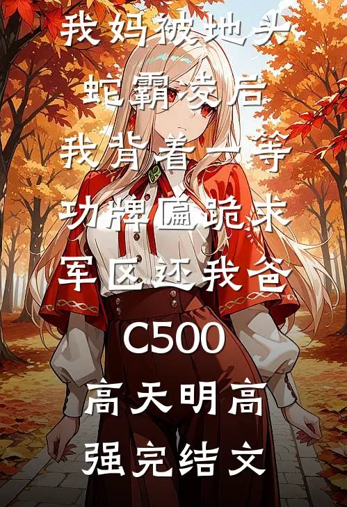 我妈被地头蛇霸凌后，我背着一等功牌匾跪求军区还我爸C500高天明高强完结文