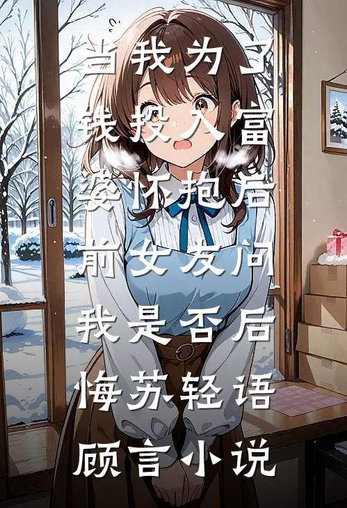 当我为了钱投入富婆怀抱后，前女友问我是否后悔苏轻语顾言小说