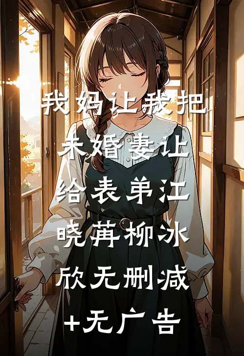 我妈让我把未婚妻让给表弟江晓苒柳冰欣无删减+无广告
