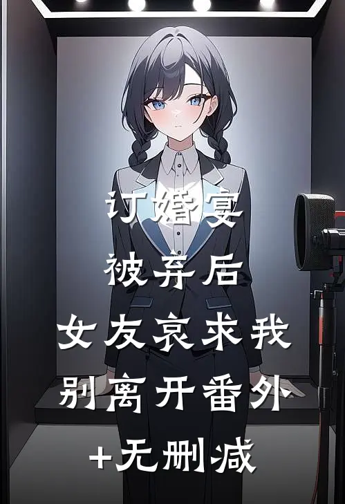 订婚宴被弃后，女友哀求我别离开番外+无删减