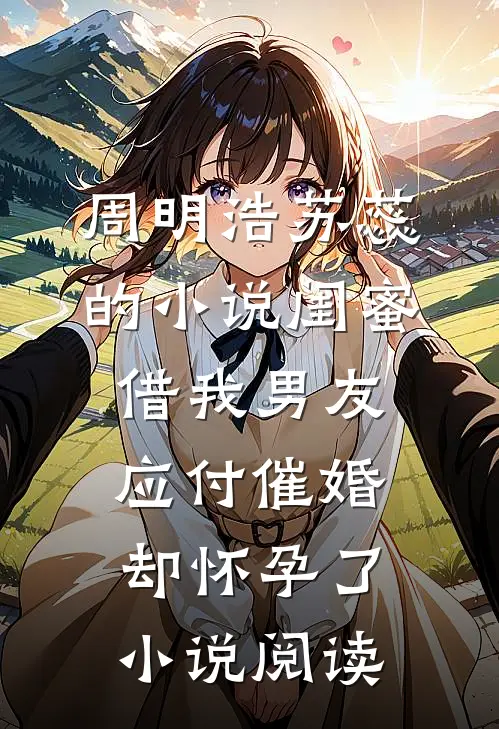 周明浩苏蕊的小说闺蜜借我男友应付催婚，却怀孕了小说阅读