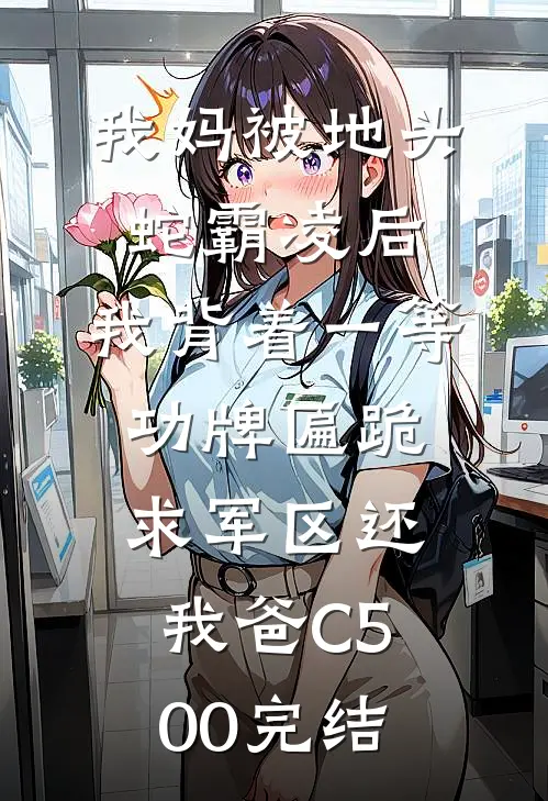 我妈被地头蛇霸凌后，我背着一等功牌匾跪求军区还我爸C500完结