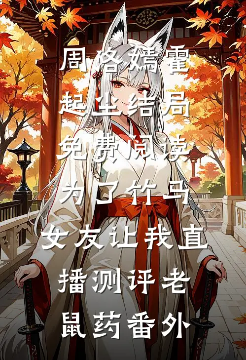 周洛嫣霍起尘结局免费阅读为了竹马，女友让我直播测评老鼠药番外
