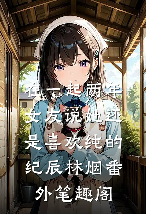 在一起两年，女友说她还是喜欢纯的：纪辰林烟番外笔趣阁