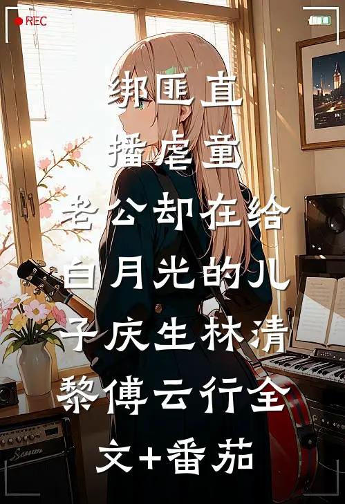 绑匪直播虐童，老公却在给白月光的儿子庆生林清黎傅云行全文+番茄