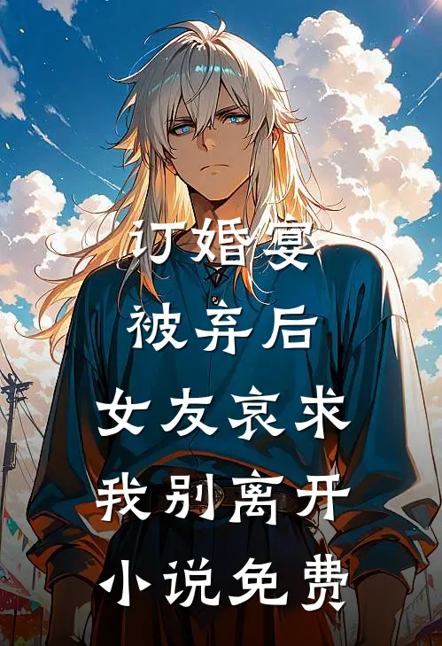 订婚宴被弃后，女友哀求我别离开小说免费