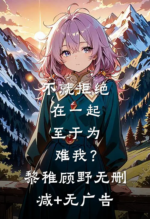 不就拒绝在一起，至于为难我？黎稚顾野无删减+无广告
