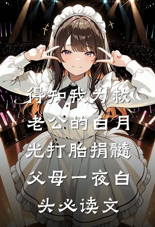得知我为救老公的白月光打胎捐髓，父母一夜白头必读文
