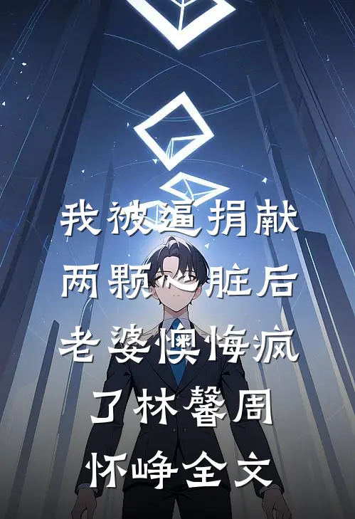 我被逼捐献两颗心脏后，老婆懊悔疯了林馨周怀峥全文