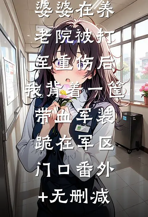 婆婆在养老院被打至重伤后，我背着一筐带血军装跪在军区门口番外+无删减