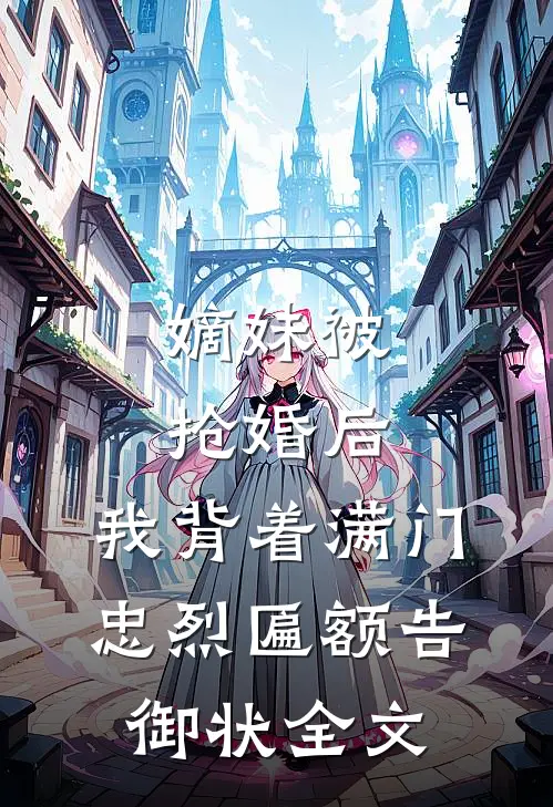 嫡妹被抢婚后，我背着满门忠烈匾额告御状全文