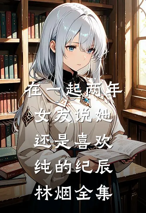 在一起两年，女友说她还是喜欢纯的纪辰林烟 全集