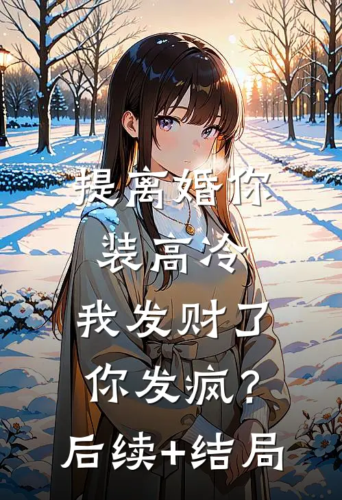 提离婚你装高冷，我发财了你发疯？后续+结局