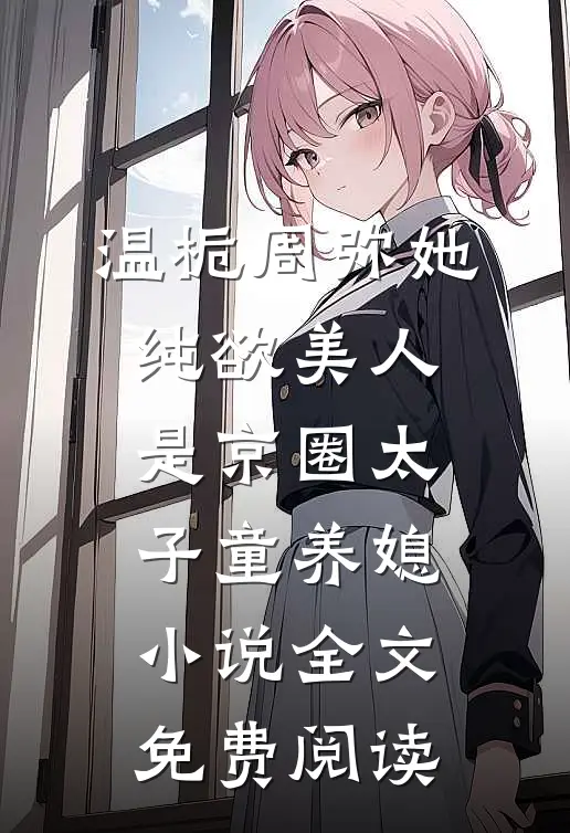 温栀周弥她，纯欲美人，是京圈太子童养媳小说全文免费阅读