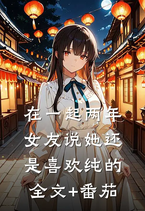 在一起两年，女友说她还是喜欢纯的全文+番茄