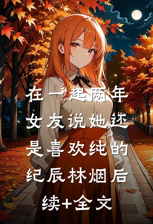 在一起两年，女友说她还是喜欢纯的纪辰林烟后续+全文
