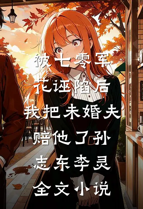 被七零军花诬陷后，我把未婚夫赔他了孙志东李灵全文小说