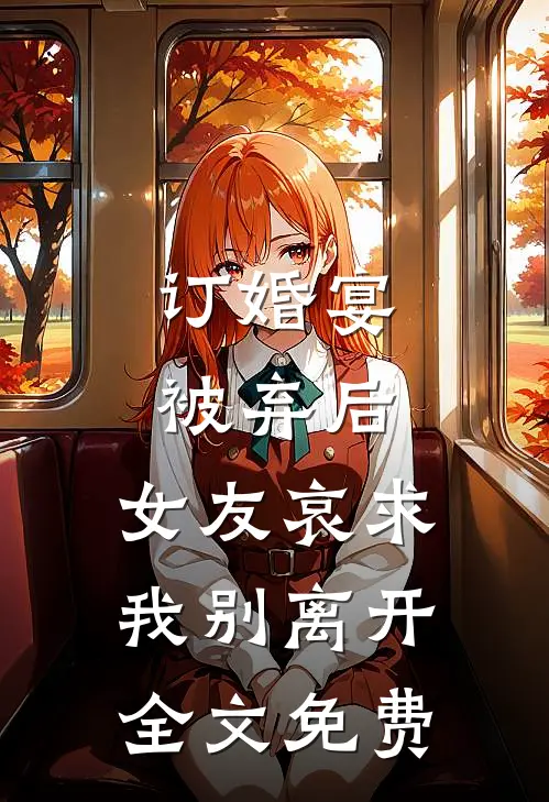 订婚宴被弃后，女友哀求我别离开全文免费