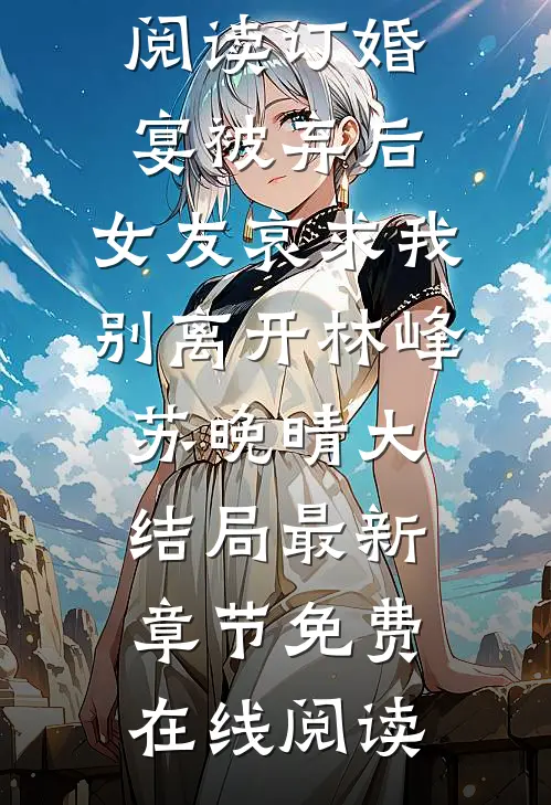 订婚宴被弃后,女友哀求我别离开林峰苏晚晴大结局