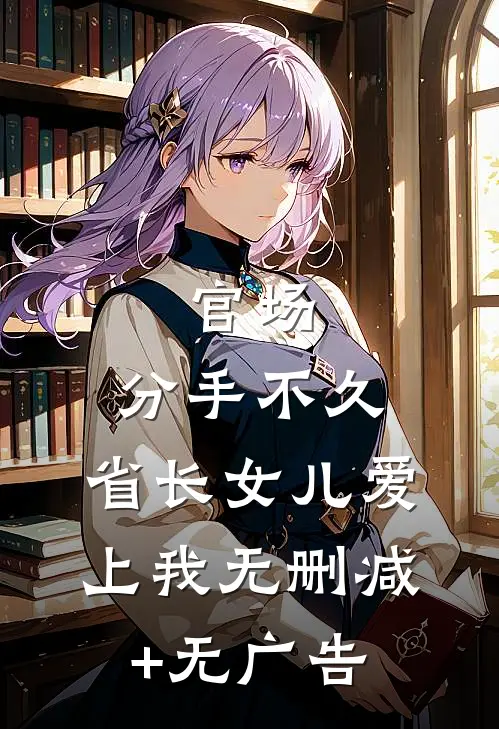 官场：分手不久，省长女儿爱上我无删减+无广告