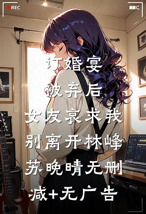 订婚宴被弃后，女友哀求我别离开林峰苏晚晴无删减+无广告