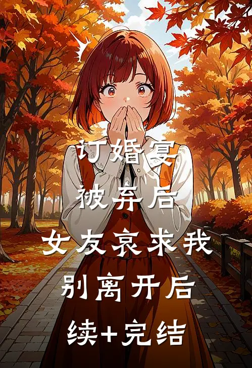 订婚宴被弃后，女友哀求我别离开后续+完结