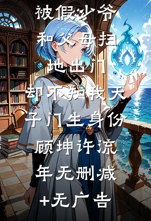 被假少爷和父母扫地出门，却不知我天子门生身份顾坤许流年无删减+无广告