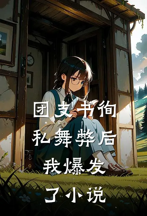 团支书徇私舞弊后，我爆发了小说