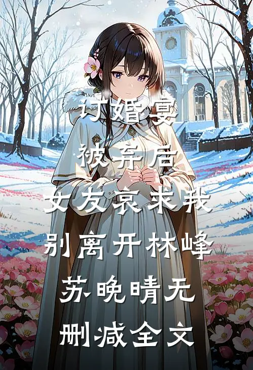 订婚宴被弃后，女友哀求我别离开林峰苏晚晴无删减全文