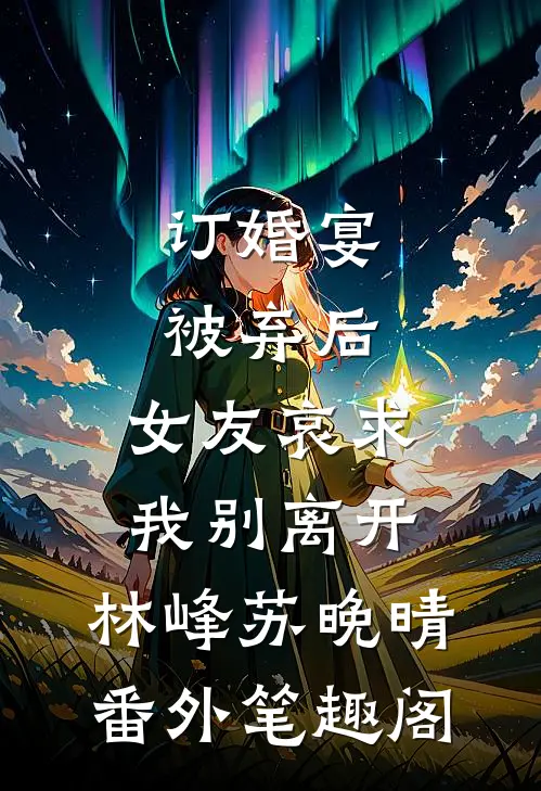 订婚宴被弃后，女友哀求我别离开：林峰苏晚晴番外笔趣阁