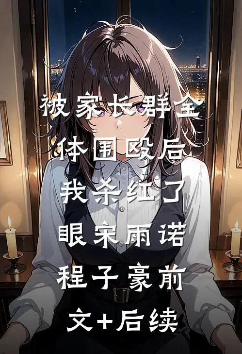 被家长群全体围殴后，我杀红了眼宋雨诺程子豪前文+后续
