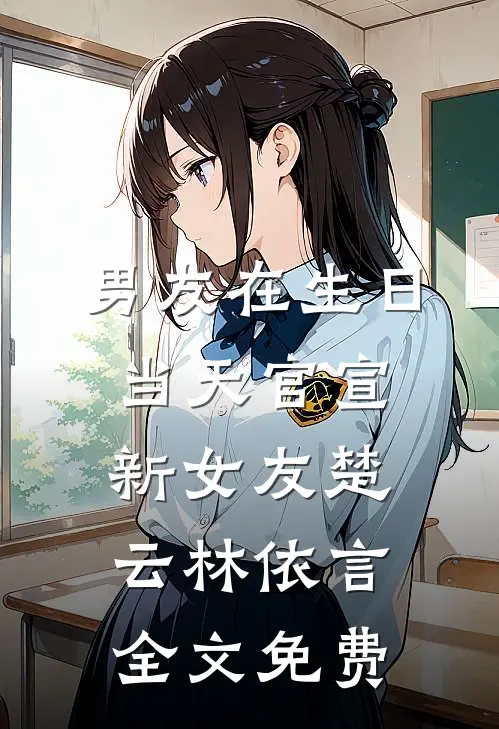 男友在生日当天官宣新女友楚云林依言全文免费