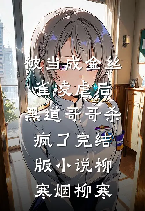 被当成金丝雀凌虐后，黑道哥哥杀疯了完结版小说柳寒烟柳寒