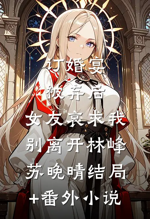 订婚宴被弃后，女友哀求我别离开林峰苏晚晴结局+番外小说