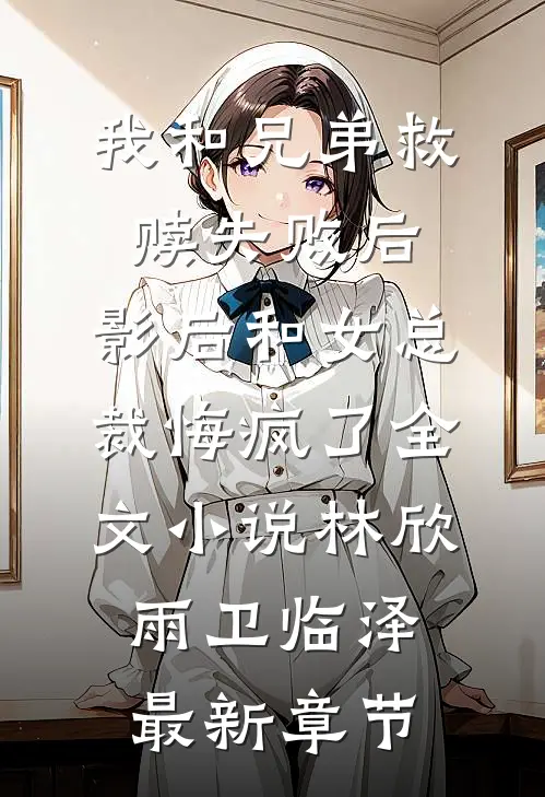 我和兄弟救赎失败后，影后和女总裁悔疯了全文小说林欣雨卫临泽最新章节
