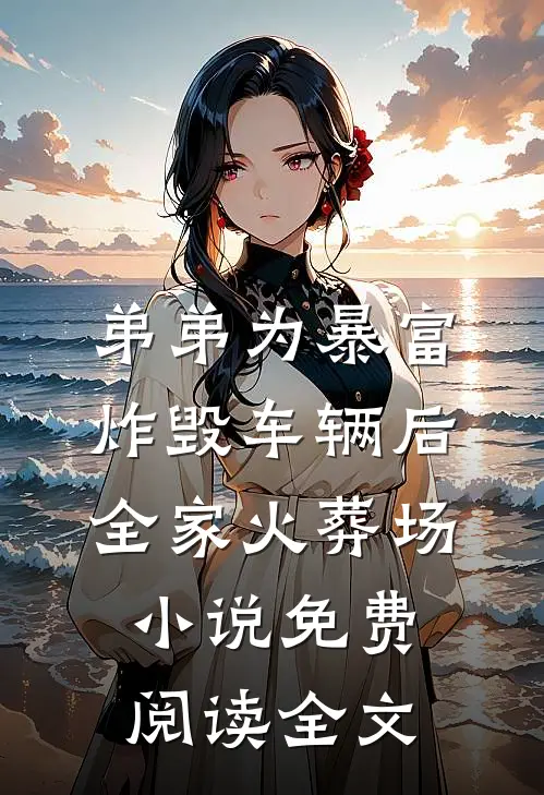 弟弟为暴富炸毁车辆后全家火葬场小说免费阅读全文