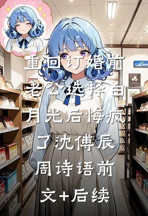重回订婚前，老公选择白月光后悔疯了沈傅辰周诗语前文+后续
