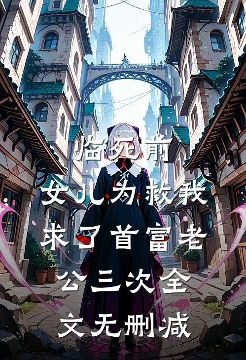 临死前，女儿为救我求了首富老公三次 全文无删减