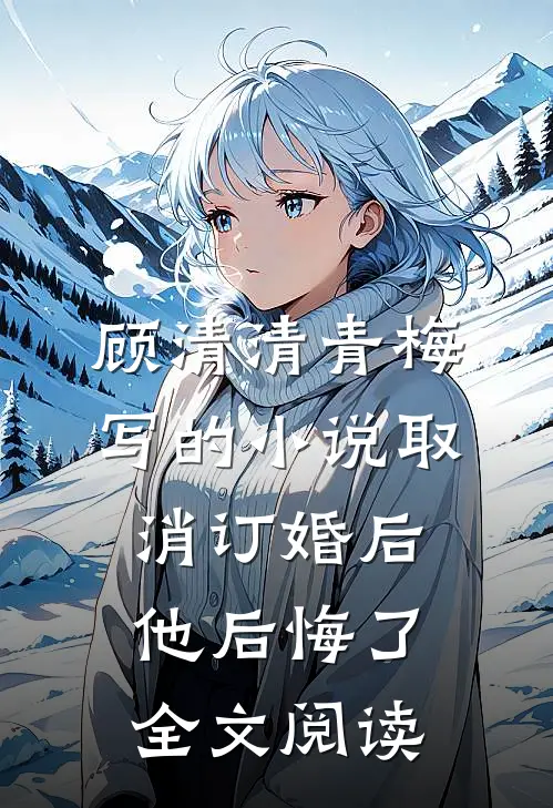 顾清清青梅写的小说取消订婚后他后悔了全文阅读