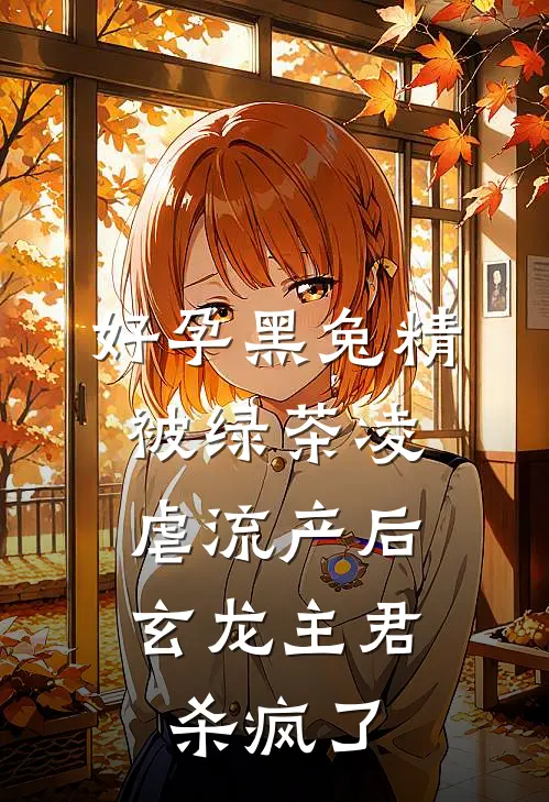 好孕黑兔精被绿茶凌虐流产后，玄龙主君杀疯了