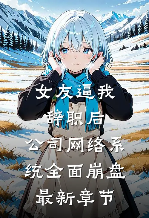 女友逼我辞职后，公司网络系统全面崩盘最新章节