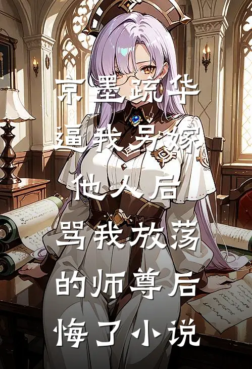 京墨疏华逼我另嫁他人后，骂我放荡的师尊后悔了小说