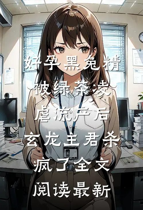 好孕黑兔精被绿茶凌虐流产后，玄龙主君杀疯了全文阅读最新