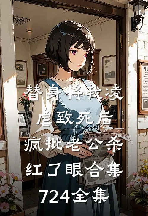 替身将我凌虐致死后，疯批老公杀红了眼合集724全集