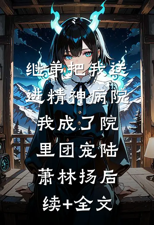 继弟把我送进精神病院，我成了院里团宠陆萧林扬后续+全文