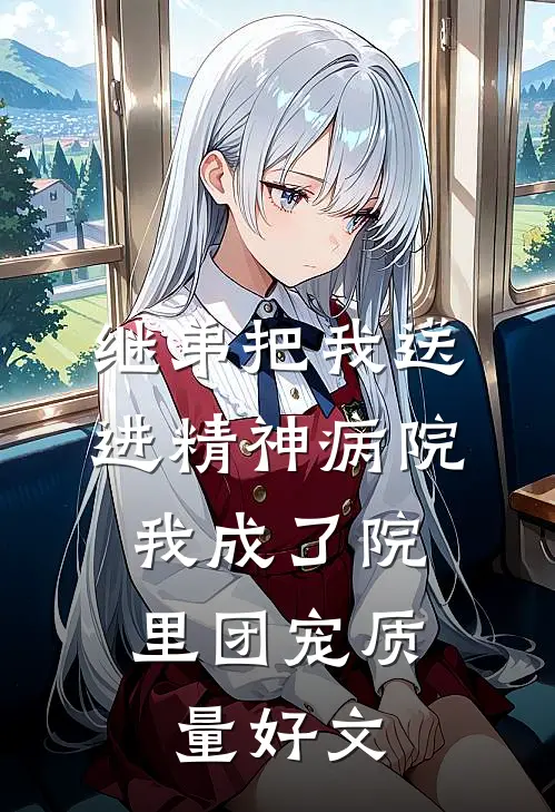 继弟把我送进精神病院，我成了院里团宠质量好文