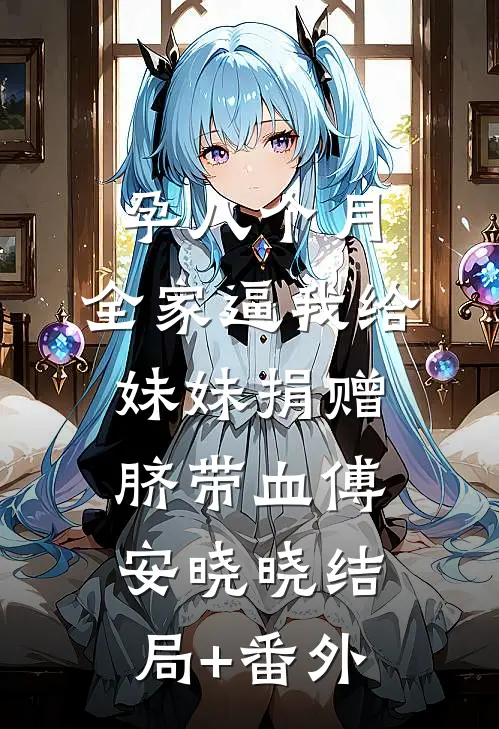 孕八个月，全家逼我给妹妹捐赠脐带血傅安晓晓结局+番外