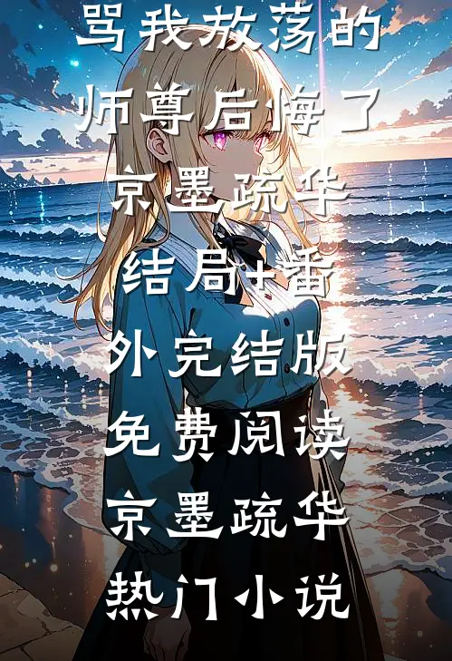 逼我另嫁他人后,骂我放荡的师尊后悔了京墨疏华结局+番外